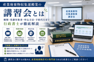産業廃棄物収集運搬業の講習会とは|種類・受講対象者・申込方法・予約代行まで行政書士が徹底解説