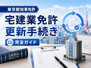 宅建業免許の更新手続き完全ガイド|必要書類・申請期間・手数料・注意点を行政書士が徹底解説【東京都知事免許】