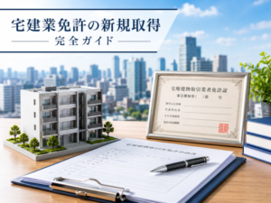 宅建業免許の新規取得完全ガイド|申請の流れ・必要書類・手数料・行政書士に依頼するメリットを徹底解説