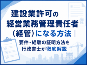 建設業許可の経営業務管理責任者（経管）になる方法｜要件・経験の証明方法を行政書士が徹底解説