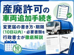 産廃許可の車両追加手続き｜変更届の書き方・期限（10日以内）・必要書類を行政書士が徹底解説