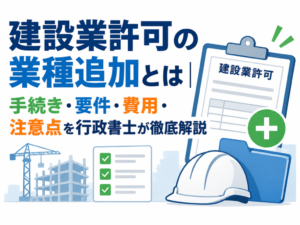 建設業許可の業種追加とは｜手続き・要件・費用・注意点を行政書士が徹底解説
